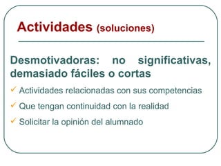 Desmotivadoras: no significativas, demasiado fáciles o cortas Actividades relacionadas con sus competencias Que tengan continuidad con la realidad Solicitar la opinión del alumnado Actividades  (soluciones) 