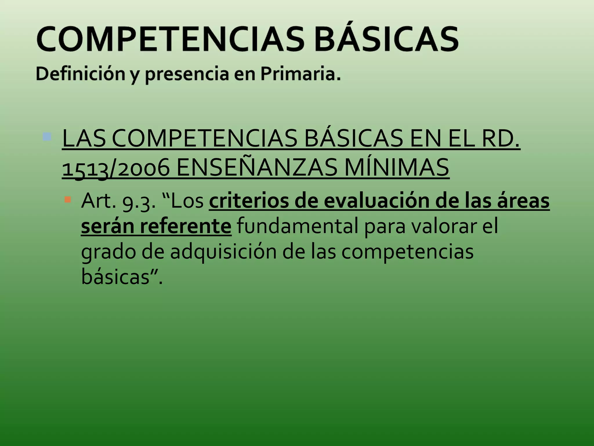 LAS COMPETENCIAS BÁSICAS EN EL RD. 1513/2006 ENSEÑANZAS MÍNIMAS Art. 9.3. “Los  criterios de evaluación de las áreas serán referente  fundamental para valorar el grado de adquisición de las competencias básicas”. 