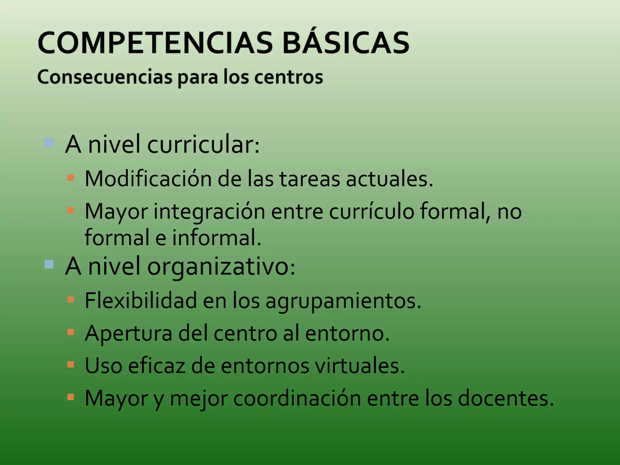 A nivel curricular: Modificación de las tareas actuales. Mayor integración entre currículo formal, no formal e informal. A nivel organizativo: Flexibilidad en los agrupamientos. Apertura del centro al entorno. Uso eficaz de entornos virtuales. Mayor y mejor coordinación entre los docentes. 