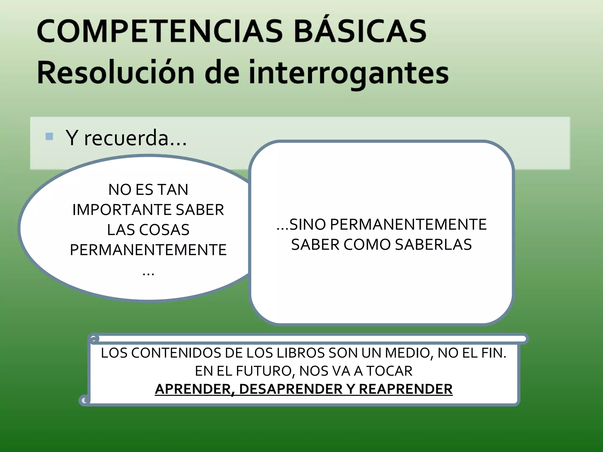 Y recuerda…  NO ES TAN IMPORTANTE SABER LAS COSAS PERMANENTEMENTE… … SINO PERMANENTEMENTE SABER COMO SABERLAS LOS CONTENIDOS DE LOS LIBROS SON UN MEDIO, NO EL FIN. EN EL FUTURO, NOS VA A TOCAR APRENDER, DESAPRENDER Y REAPRENDER 