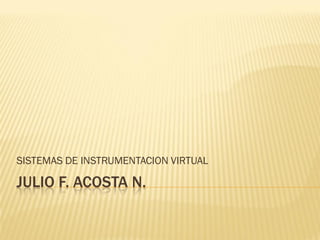 SISTEMAS DE INSTRUMENTACION VIRTUAL

JULIO F. ACOSTA N.
 
