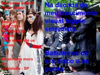 Meu nome é Marli Pinho Dettori Nasci em 23/07/1974 No estado do Paraná Onde morei até os 2 anos. Atualmente moro em  Indaiatuba - SP Na década de meu nascimento  visual hippie setentista.  Baladeiros da era disco e os punks 