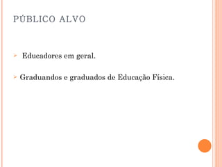 PÚBLICO ALVO     Educadores em geral. Graduandos e graduados de Educação Física. 