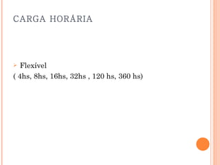 CARGA HORÁRIA   Flexível  ( 4hs, 8hs, 16hs, 32hs , 120 hs, 360 hs) 