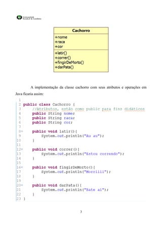 A implementação da classe cachorro com seus atributos e operações em
Java ficaria assim:




                                       3
 