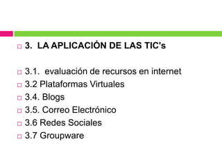 3.  LA APLICACIÓN DE LAS TIC's3.1.  evaluación de recursos en internet3.2 Plataformas Virtuales3.4. Blogs3.5. Correo Electrónico3.6 Redes Sociales3.7 Groupware