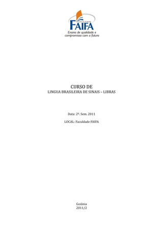 CURSO DE
LINGUA BRASILEIRA DE SINAIS – LIBRAS




          Data: 2º. Sem. 2011

        LOCAL: Faculdade FAIFA




               Goiânia
               2011/2
 