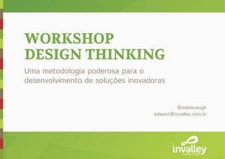 WORKSHOP
DESIGN THINKING
Uma metodologia poderosa para o
desenvolvimento de soluções inovadoras


                                           @eddievaugh
                                   edward@invalley.com.br




                                              inovação e design
 