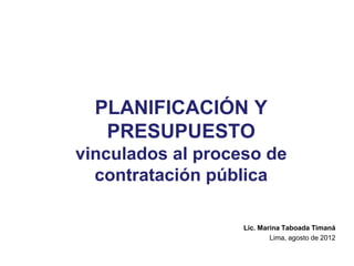 PLANIFICACIÓN Y
   PRESUPUESTO
vinculados al proceso de
  contratación pública

                   Lic. Marina Taboada Timaná
                           Lima, agosto de 2012
 
