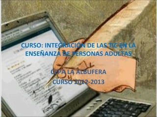 CURSO: INTEGRACIÓN DE LAS TIC EN LA
 ENSEÑANZA DE PERSONAS ADULTAS

         CEPA LA ALBUFERA
         CURSO 2012-2013
 