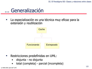 La especialización es una técnica muy eficaz para la extensión y reutilización Restricciones predefinidas en UML :  disjunta - no disjunta total (completa) - parcial (incompleta) ... Generalización III. El Paradigma OO: Clases y relaciones entre clases 