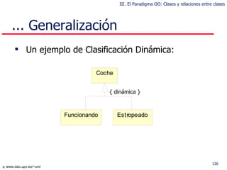 Un ejemplo de Clasificación Dinámica: ... Generalización { d i n á mic a  } III. El Paradigma OO: Clases y relaciones entre clases 