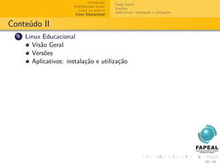 Introdução
                                              Visão Geral
                        Distribuições Linux
                                              Versões
                           Linux na prática
                                              Aplicativos: instalação e utilização
                         Linux Educacional


Conteúdo II
  4   Linux Educacional
        Visão Geral
        Versões
        Aplicativos: instalação e utilização




                                                                                     38 / 44
 
