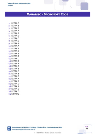205
205
GABARITO – MICROSOFT EDGE
1. LETRA C
2. LETRA B
3. LETRA B
4. LETRA A
5. LETRA B
6. LETRA D
7. LETRA C
8. LETRA C
9. LETRA A
10.LETRA A
11.LETRA B
12.LETRA C
13.LETRA B
14.LETRA B
15.LETRA C
16.LETRA B
17.LETRA A
18.LETRA D
19.LETRA B
20.LETRA E
21.LETRA B
22.LETRA D
23.LETRA A
24.LETRA B
25.LETRA D
26.LETRA A
27.LETRA D
28.LETRA D
29.ERRADO
Diego Carvalho, Renato da Costa
Aula 03
Informática p/ AGEPEN-CE (Agente Penitenciário) Com Videoaulas - 2020
www.estrategiaconcursos.com.br
1380771
11179577485 - thialla rafaela honorato
 