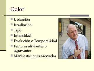 Dolor
 Ubicación
 Irradiación
 Tipo
 Intensidad
 Evolución o Temporalidad
 Factores aliviantes o
agravantes
 Manifestaciones asociadas
 
