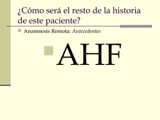 ¿Cómo será el resto de la historia
de este paciente?
 Anamnesis Remota: Antecedentes
AHF
 