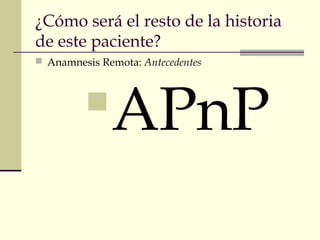 ¿Cómo será el resto de la historia
de este paciente?
 Anamnesis Remota: Antecedentes
APnP
 