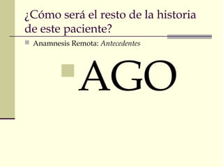 ¿Cómo será el resto de la historia
de este paciente?
 Anamnesis Remota: Antecedentes
AGO
 