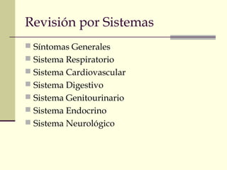 Revisión por Sistemas
 Síntomas Generales
 Sistema Respiratorio
 Sistema Cardiovascular
 Sistema Digestivo
 Sistema Genitourinario
 Sistema Endocrino
 Sistema Neurológico
 