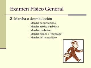 Examen Físico General
2- Marcha o deambulación
- Marcha parkinsoniana.
- Marcha atáxica o tabética
- Marcha cerebelosa
- Marcha equina o “steppage”
- Marcha del hemipléjico
 