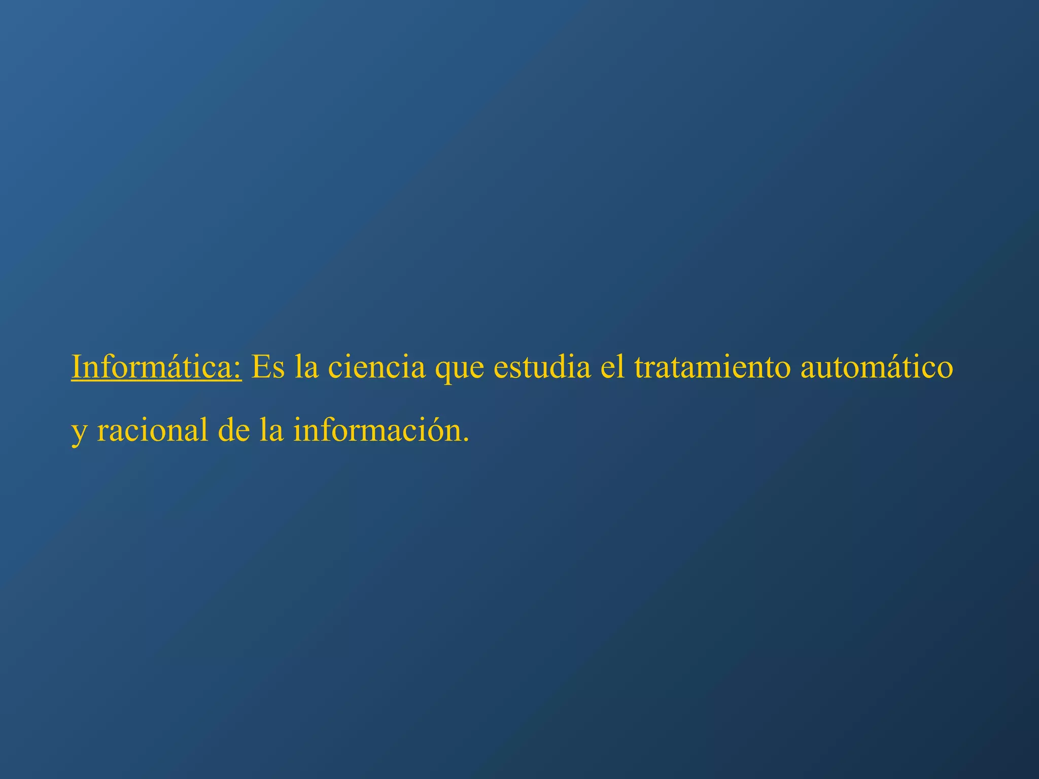 Informática: Es la ciencia que estudia el tratamiento automático
y racional de la información.

 