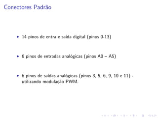 Conectores Padrão
I 14 pinos de entra e saı́da digital (pinos 0-13)
I 6 pinos de entradas analógicas (pinos A0 – A5)
I 6 pinos de saı́das analógicas (pinos 3, 5, 6, 9, 10 e 11) -
utilizando modulação PWM.
 
