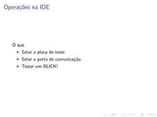 Operações na IDE
O que
I Setar a placa de teste
I Setar a porta de comunicação
I Testar um BLICK!
 