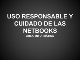 USO RESPONSABLE Y
CUIDADO DE LAS
NETBOOKS
AREA: INFORMÁTICA
 