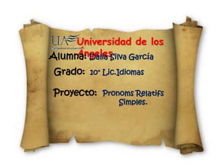 Universidad de los 
AlumnÁa:nDgealliea sSilva García 
Grado: 10° Lic.Idiomas 
Proyecto: Pronoms Relatifs 
Simples. 
 