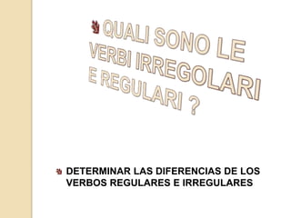 DETERMINAR LAS DIFERENCIAS DE LOS 
VERBOS REGULARES E IRREGULARES 
 