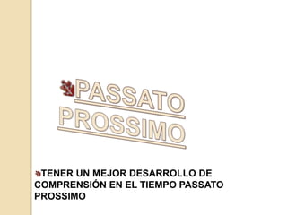 TENER UN MEJOR DESARROLLO DE 
COMPRENSIÓN EN EL TIEMPO PASSATO 
PROSSIMO 
 