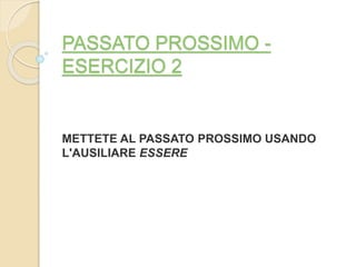 PASSATO PROSSIMO - 
ESERCIZIO 2 
METTETE AL PASSATO PROSSIMO USANDO 
L'AUSILIARE ESSERE 
 