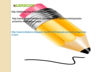 http://telelinea.free.fr/italien/prossimo1.htm 
http://www.oneworlditaliano.com/esercizi-di-italiano/verbi/passato-prossimo- 
verbi-italiani.aspx 
http://eserciziitaliano.blogspot.mx/2013/02/passato-prossimo-esercizio- 
2.html 
 