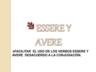 FACILITAR EL USO DE LOS VERBOS ESSERE Y 
AVERE DESACUERDO A LA CONJUGACIÓN. 
 