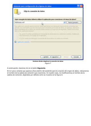 Ventana dónde elegimos la conexión de datos 
Figura 7 
A continuación, haremos clic en el botón Siguiente. 
En la nueva ventana que aparece ahora dentro del asistente para la creación del origen de datos, indicaremos 
el nombre de la cadena de conexión que crearemos. En nuestro caso, no modificaremos el nombre de la 
cadena de conexión, dejándola por defecto como se muestra en la figura 8. 
 