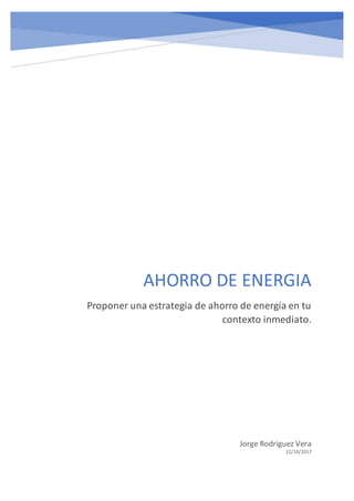 AHORRO DE ENERGIA
Proponer una estrategia de ahorro de energía en tu
contexto inmediato.
Jorge Rodriguez Vera
22/10/2017
 