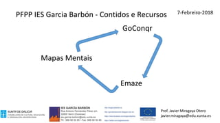 Mapas Mentais
GoConqr
Emaze
PFPP IES Garcia Barbón - Contidos e Recursos
Prof. Javier Miragaya Otero
javier.miragaya@edu.xunta.es
7-Febreiro-2018
 