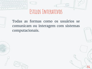Estilos Interativos
Todas as formas como os usuários se
comunicam ou interagem com sistemas
computacionais.
14
 