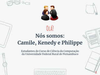 Olá!
Nós somos:
Camile, Kenedy e Philippe
Estudantes do Curso de Ciência da Computação
da Universidade Federal Rural de Pernambuco
2
 