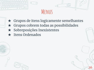Menus
★ Grupos de itens logicamente semelhantes
★ Grupos cobrem todas as possibilidades
★ Sobreposições Inexistentes
★ Itens Ordenados
26
 