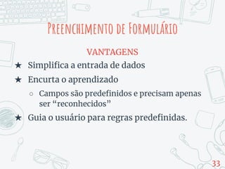 Preenchimento de Formulário
VANTAGENS
★ Simplifica a entrada de dados
★ Encurta o aprendizado
○ Campos são predefinidos e precisam apenas
ser “reconhecidos”
★ Guia o usuário para regras predefinidas.
33
 