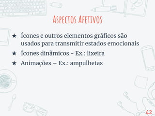 Aspectos Afetivos
★ Ícones e outros elementos gráficos são
usados para transmitir estados emocionais
★ Ícones dinâmicos - Ex.: lixeira
★ Animações – Ex.: ampulhetas
42
 