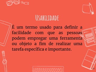 46
Usabilidade
É um termo usado para definir a
facilidade com que as pessoas
podem empregar uma ferramenta
ou objeto a fim de realizar uma
tarefa específica e importante.
 