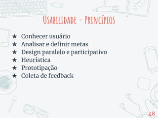 Usabilidade - Princípios
★ Conhecer usuário
★ Analisar e definir metas
★ Design paralelo e participativo
★ Heurística
★ Prototipação
★ Coleta de feedback
48
 