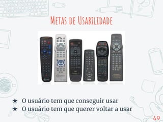Metas de Usabilidade
★ O usuário tem que conseguir usar
★ O usuário tem que querer voltar a usar
49
 