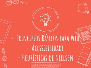 - Principios Básicos para Web
- Acessibilidade
- Heurísticas de Nielsen
 