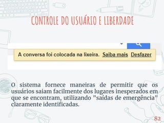 CONTROLE DO USUÁRIO E LIBERDADE
O sistema fornece maneiras de permitir que os
usuários saiam facilmente dos lugares inesperados em
que se encontram, utilizando "saídas de emergência"
claramente identificadas.
82
 