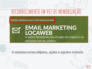 RECONHECIMENTO EM VEZ DE MEMORIZAÇÃO
O sistema torna objetos, ações e opções visíveis.
87
 