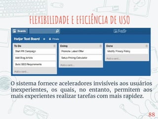 FLEXIBILIDADE E EFICIÊNCIA DE USO
O sistema fornece aceleradores invisíveis aos usuários
inexperientes, os quais, no entanto, permitem aos
mais experientes realizar tarefas com mais rapidez.
88
 