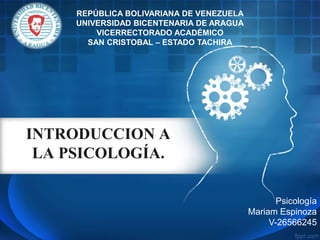 INTRODUCCION A
LA PSICOLOGÍA.
REPÚBLICA BOLIVARIANA DE VENEZUELA
UNIVERSIDAD BICENTENARIA DE ARAGUA
VICERRECTORADO ACADÉMICO
SAN CRISTOBAL – ESTADO TACHIRA
Psicología
Mariam Espinoza
V-26566245
 